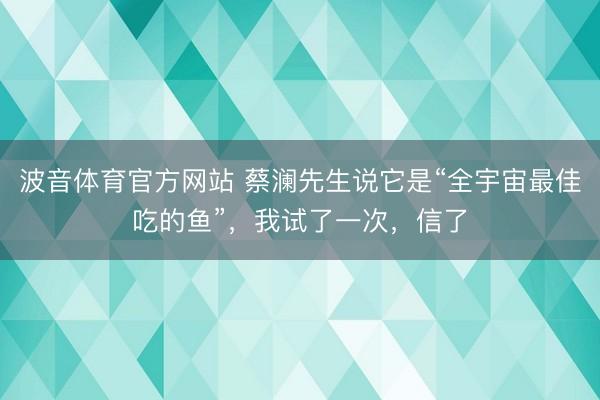 波音体育官方网站 蔡澜先生说它是“全宇宙最佳吃的鱼”，我试了一次，信了