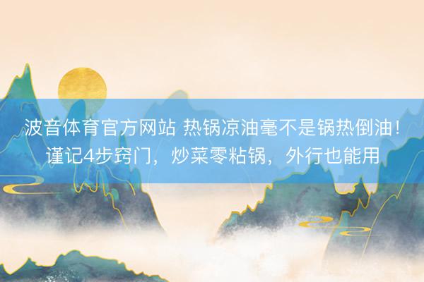 波音体育官方网站 热锅凉油毫不是锅热倒油！谨记4步窍门，炒菜零粘锅，外行也能用