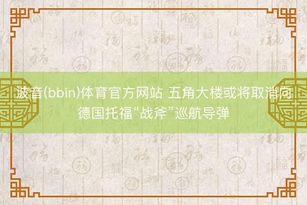 波音(bbin)体育官方网站 五角大楼或将取消向德国托福“战斧”巡航导弹