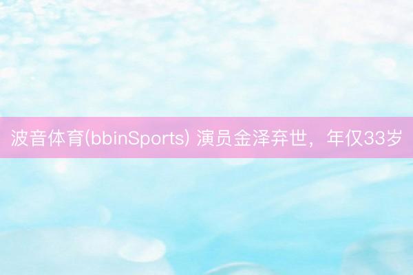 波音体育(bbinSports) 演员金泽弃世，年仅33岁