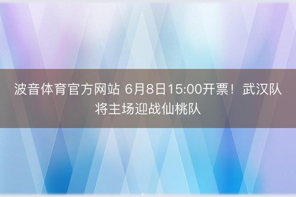 波音体育官方网站 6月8日15:00开票！武汉队将主场迎战仙桃队