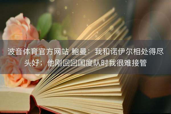 波音体育官方网站 鲍曼：我和诺伊尔相处得尽头好；他刚回回国度队时我很难接管