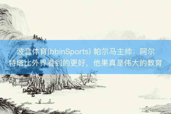 波音体育(bbinSports) 帕尔马主帅：阿尔特塔比外界看到的更好，他果真是伟大的教育