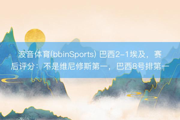 波音体育(bbinSports) 巴西2-1埃及，赛后评分：不是维尼修斯第一，巴西8号排第一