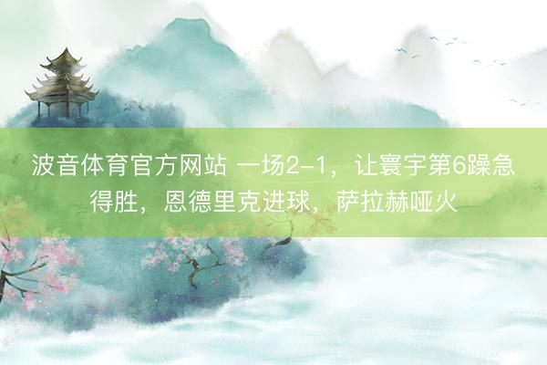 波音体育官方网站 一场2-1，让寰宇第6躁急得胜，恩德里克进球，萨拉赫哑火