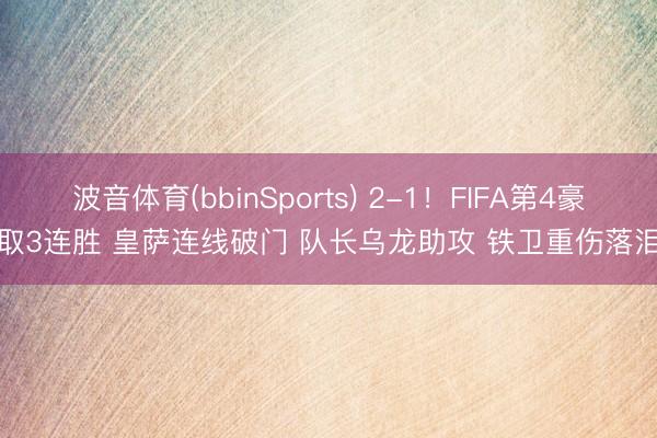 波音体育(bbinSports) 2-1！FIFA第4豪取3连胜 皇萨连线破门 队长乌龙助攻 铁卫重伤落泪