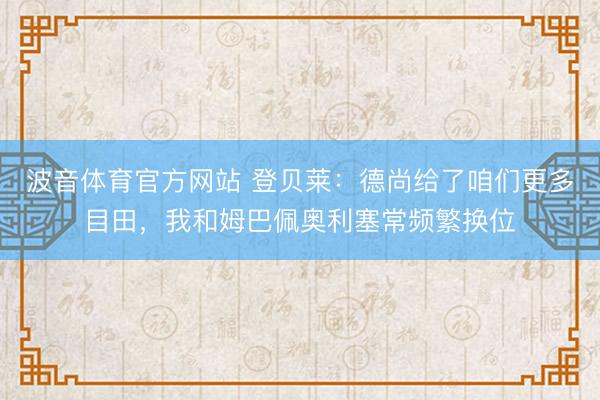 波音体育官方网站 登贝莱：德尚给了咱们更多目田，我和姆巴佩奥利塞常频繁换位