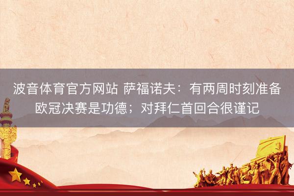 波音体育官方网站 萨福诺夫：有两周时刻准备欧冠决赛是功德；对拜仁首回合很谨记