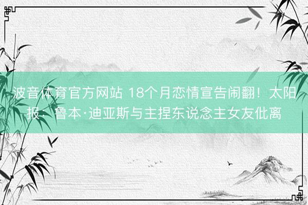 波音体育官方网站 18个月恋情宣告闹翻！太阳报：鲁本·迪亚斯与主捏东说念主女友仳离