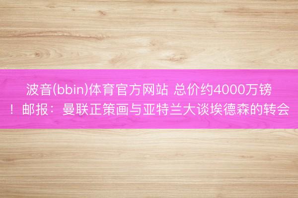 波音(bbin)体育官方网站 总价约4000万镑！邮报：曼联正策画与亚特兰大谈埃德森的转会