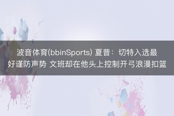 波音体育(bbinSports) 夏普：切特入选最好谨防声势 文班却在他头上控制开弓浪漫扣篮