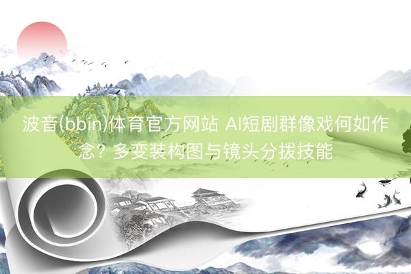 波音(bbin)体育官方网站 AI短剧群像戏何如作念? 多变装构图与镜头分拨技能