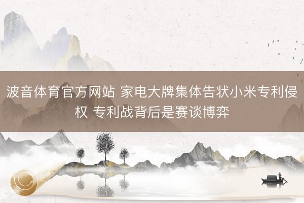 波音体育官方网站 家电大牌集体告状小米专利侵权 专利战背后是赛谈博弈