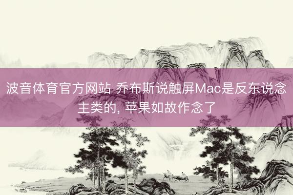 波音体育官方网站 乔布斯说触屏Mac是反东说念主类的， 苹果如故作念了