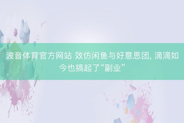 波音体育官方网站 效仿闲鱼与好意思团, 滴滴如今也搞起了“副业”