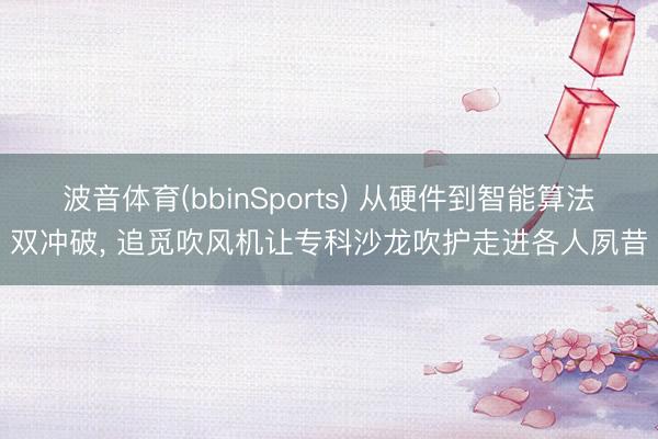 波音体育(bbinSports) 从硬件到智能算法双冲破, 追觅吹风机让专科沙龙吹护走进各人夙昔