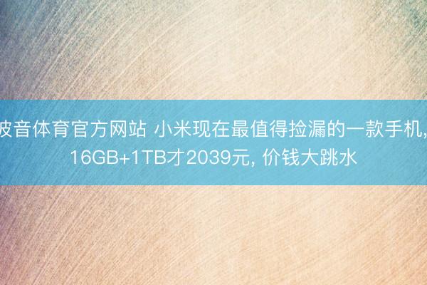 波音体育官方网站 小米现在最值得捡漏的一款手机， 16GB+1TB才2039元， 价钱大跳水