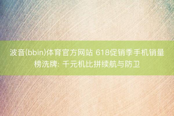 波音(bbin)体育官方网站 618促销季手机销量榜洗牌: 千元机比拼续航与防卫