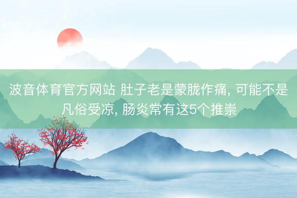 波音体育官方网站 肚子老是蒙胧作痛, 可能不是凡俗受凉, 肠炎常有这5个推崇