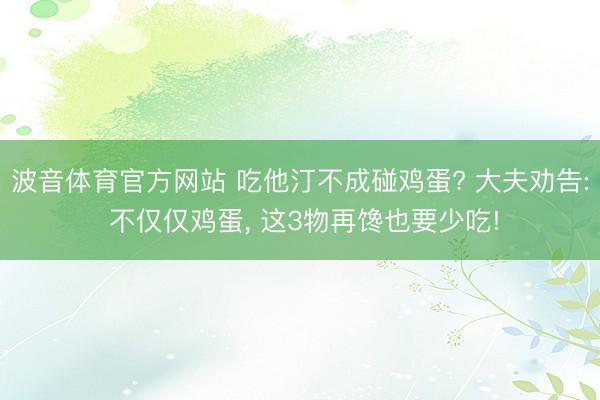 波音体育官方网站 吃他汀不成碰鸡蛋? 大夫劝告: 不仅仅鸡蛋， 这3物再馋也要少吃!