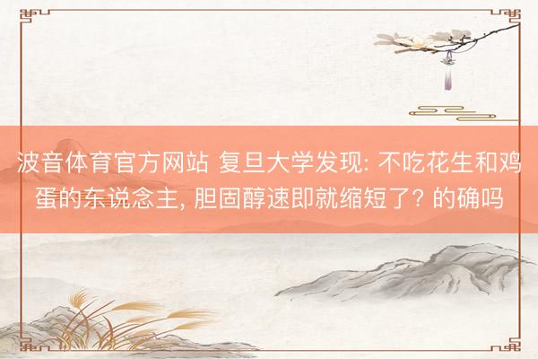 波音体育官方网站 复旦大学发现: 不吃花生和鸡蛋的东说念主， 胆固醇速即就缩短了? 的确吗