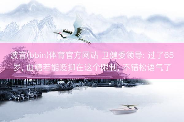 波音(bbin)体育官方网站 卫健委领导: 过了65岁， 血糖若能贬抑在这个限制， 不错松语气了