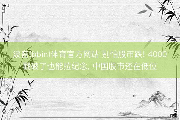 波音(bbin)体育官方网站 别怕股市跌! 4000戳破了也能拉纪念， 中国股市还在低位