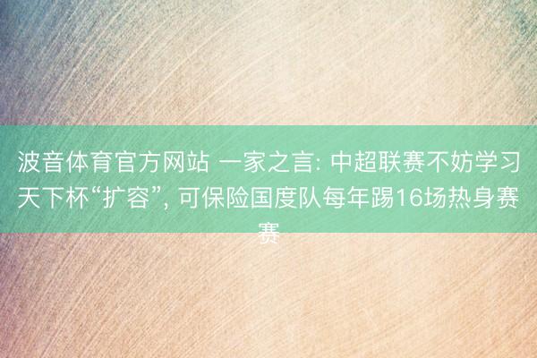 波音体育官方网站 一家之言: 中超联赛不妨学习天下杯“扩容”， 可保险国度队每年踢16场热身赛