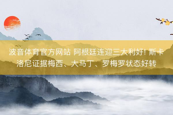波音体育官方网站 阿根廷连迎三大利好! 斯卡洛尼证据梅西、大马丁、罗梅罗状态好转