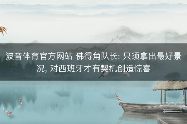 波音体育官方网站 佛得角队长: 只须拿出最好景况， 对西班牙才有契机创造惊喜