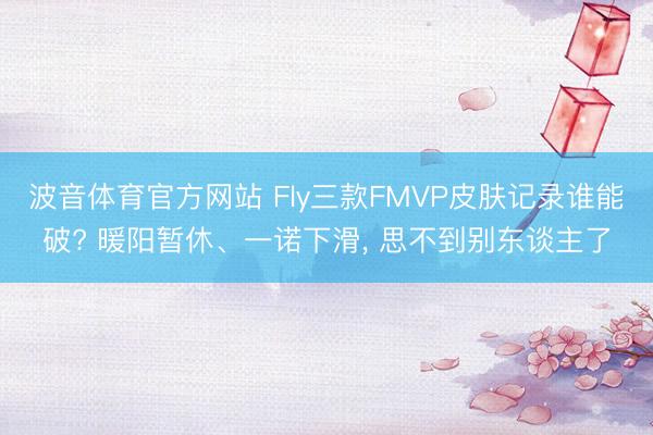 波音体育官方网站 Fly三款FMVP皮肤记录谁能破? 暖阳暂休、一诺下滑， 思不到别东谈主了