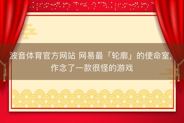 波音体育官方网站 网易最「轮廓」的使命室, 作念了一款很怪的游戏