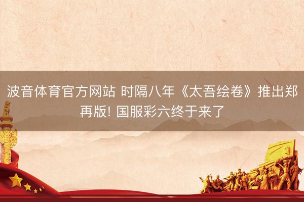 波音体育官方网站 时隔八年《太吾绘卷》推出郑再版! 国服彩六终于来了