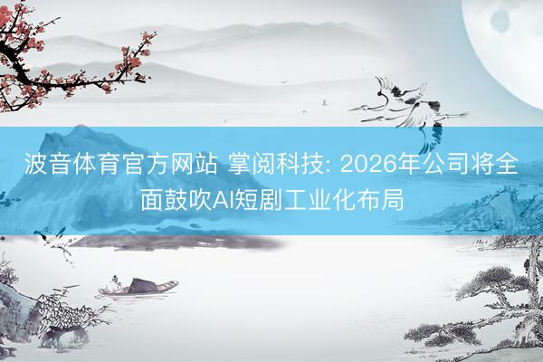 波音体育官方网站 掌阅科技: 2026年公司将全面鼓吹AI短剧工业化布局