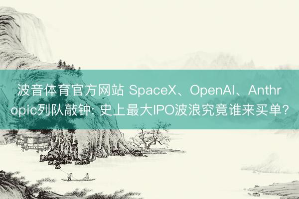波音体育官方网站 SpaceX、OpenAI、Anthropic列队敲钟: 史上最大IPO波浪究竟谁来买单?