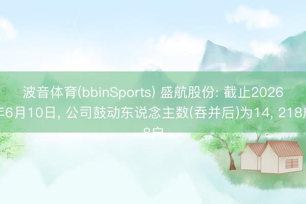 波音体育(bbinSports) 盛航股份: 截止2026年6月10日， 公司鼓动东说念主数(吞并后)为14， 218户