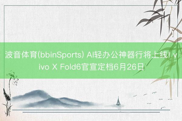 波音体育(bbinSports) AI轻办公神器行将上线! vivo X Fold6官宣定档6月26日