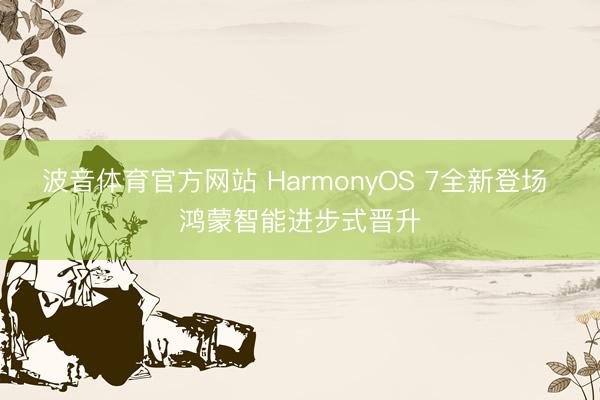 波音体育官方网站 HarmonyOS 7全新登场 鸿蒙智能进步式晋升