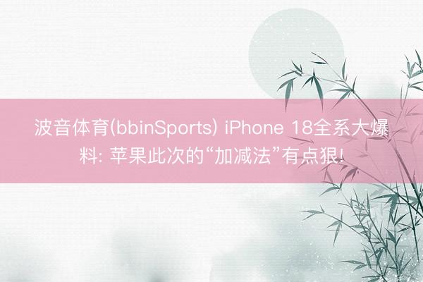 波音体育(bbinSports) iPhone 18全系大爆料: 苹果此次的“加减法”有点狠!