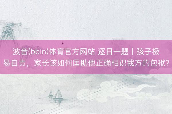 波音(bbin)体育官方网站 逐日一题丨孩子极易自责,家长该如何匡助他正确相识我方的包袱?