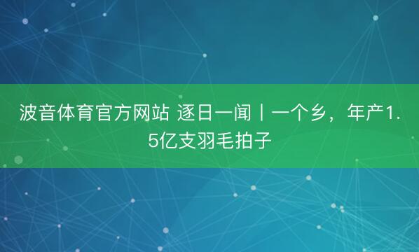 波音体育官方网站 逐日一闻丨一个乡，<a href=