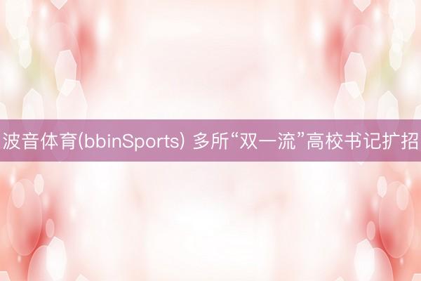 波音体育(bbinSports) 多所“双一流”高校书记扩招