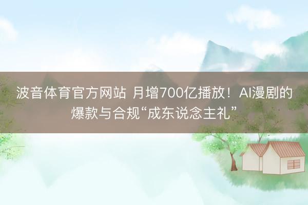 波音体育官方网站 月增700亿播放！AI漫剧的爆款与合规“成东说念主礼”