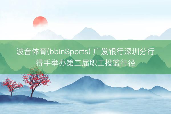 波音体育(bbinSports) 广发银行深圳分行得手举办第二届职工投篮行径