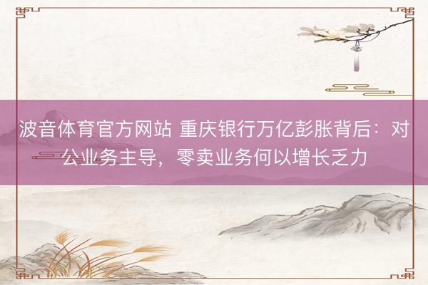 波音体育官方网站 重庆银行万亿彭胀背后：对公业务主导，零卖业务何以增长乏力