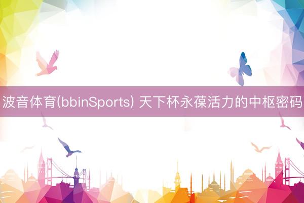 波音体育(bbinSports) 天下杯永葆活力的中枢密码