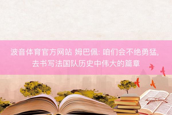 波音体育官方网站 姆巴佩: 咱们会不绝勇猛， 去书写法国队历史中伟大的篇章