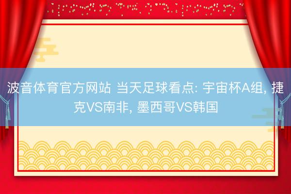 波音体育官方网站 当天足球看点: 宇宙杯A组， 捷克VS南非， 墨西哥VS韩国