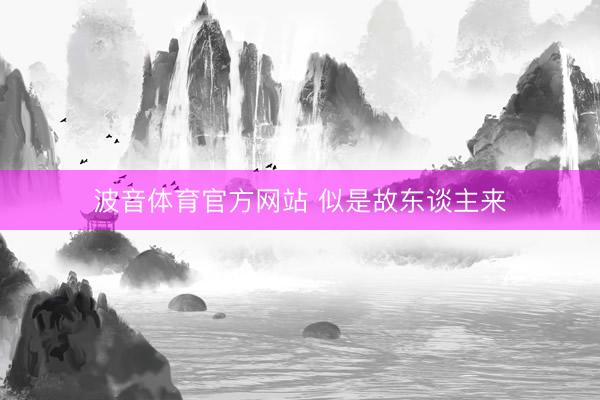 波音体育官方网站 似是故东谈主来