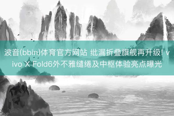 波音(bbin)体育官方网站 纰漏折叠旗舰再升级! vivo X Fold6外不雅缱绻及中枢体验亮点曝光